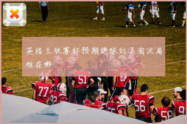 英格兰联赛杯预期进球到了淘汰局难在哪
