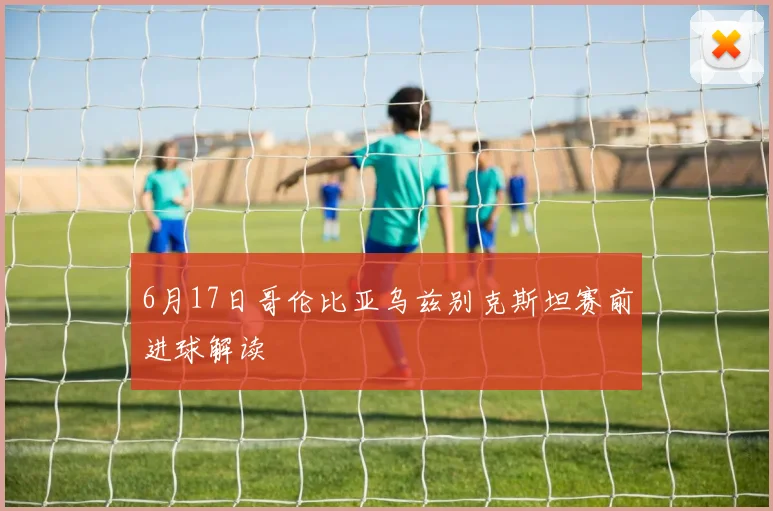 6月17日哥伦比亚乌兹别克斯坦赛前进球解读