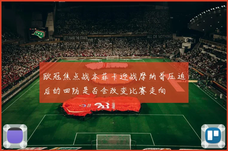 欧冠焦点战本菲卡迎战摩纳哥压迫后的回防是否会改变比赛走向