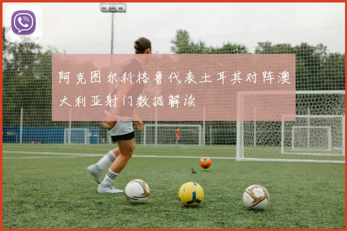 阿克图尔科格鲁代表土耳其对阵澳大利亚射门数据解读