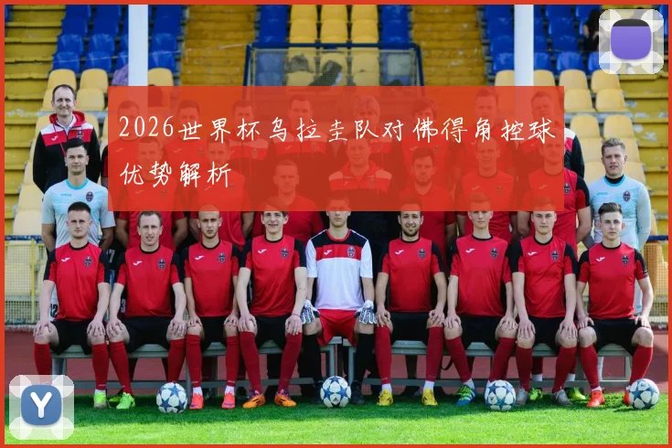 2026世界杯乌拉圭队对佛得角控球优势解析