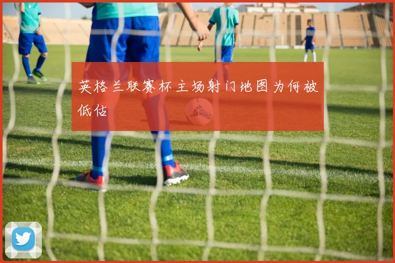 英格兰联赛杯主场射门地图为何被低估