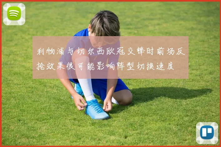 利物浦与切尔西欧冠交锋时前场反抢效果很可能影响阵型切换速度