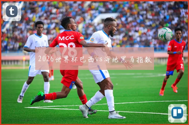 2026世界杯巴西vs海地黑马指数
