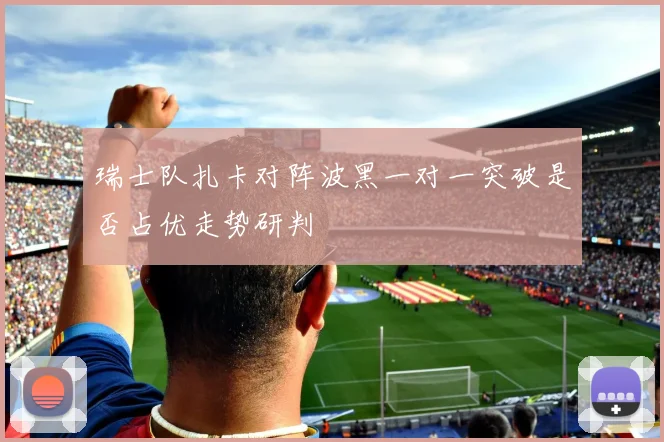 瑞士队扎卡对阵波黑一对一突破是否占优走势研判