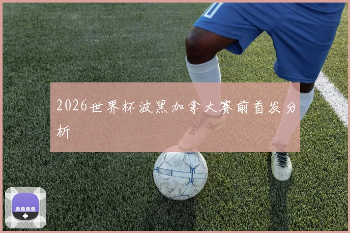 2026世界杯波黑加拿大赛前首发分析