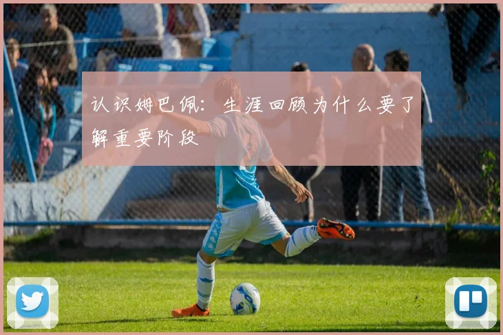 认识姆巴佩:生涯回顾为什么要了解重要阶段