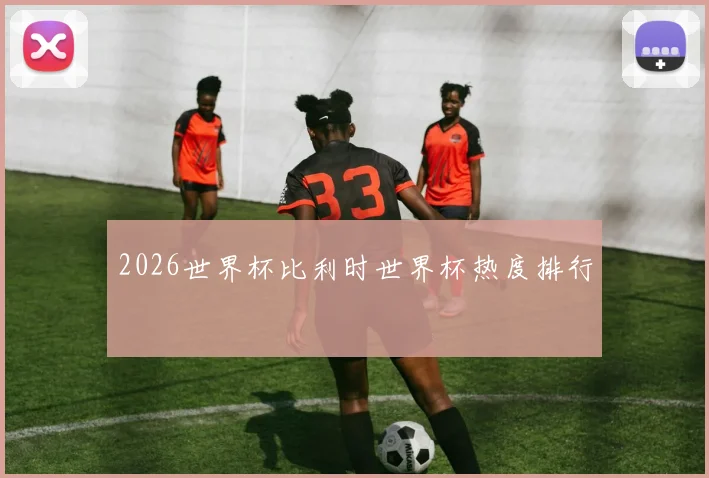 2026世界杯比利时世界杯热度排行