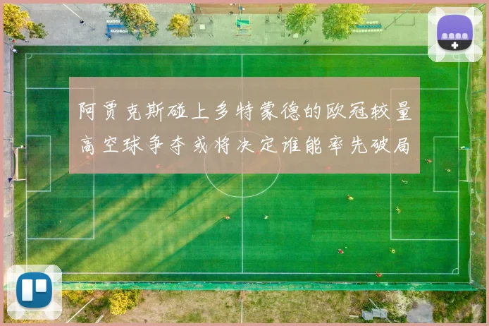 阿贾克斯碰上多特蒙德的欧冠较量高空球争夺或将决定谁能率先破局