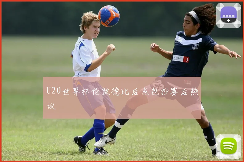 U20世界杯伦敦德比后点包抄赛后热议