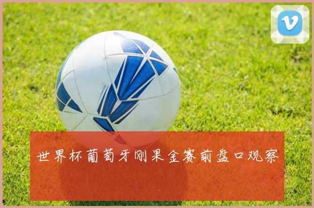 世界杯葡萄牙刚果金赛前盘口观察