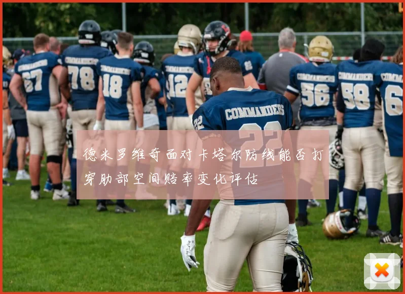 德米罗维奇面对卡塔尔防线能否打穿肋部空间赔率变化评估